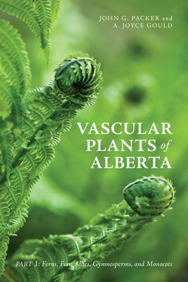 Vascular Plants of Alberta, Part 1: Ferns, Fern Allies, Gymnosperms, and Monocots by Packer, John