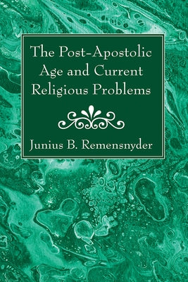 The Post-Apostolic Age and Current Religious Problems by Remensnyder, Junius B.