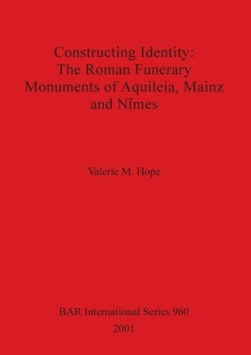 Constructing Identity - The Roman Funerary Monuments of Aquileia, Mainz and Nȋmes by Hope, Valerie M.