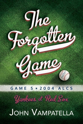 The Forgotten Game: Game 5 2004 Alcs Yankees at Red Sox by Vampatella, John