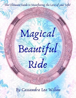 Magical Beautiful Ride: The Ultimate Guide to Manifesting the Love of Your Life by Wilson, Cassandra Lea