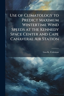 Use of Climatology to Predict Maximum Wintertime Wind Speeds at the Kennedy Space Center and Cape Canaveral Air Station by Coleman, Lisa K.