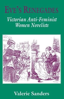 Eve's Renegades: Victorian Anti-Feminist Women Novelists by Sanders, Valerie