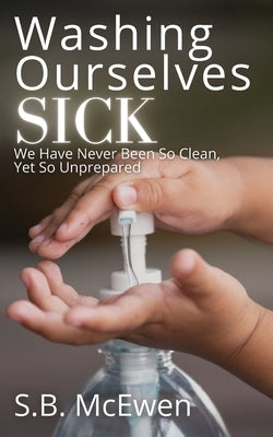Washing Ourselves Sick: We Have Never Been So Clean, Yet So Unprepared by McEwen, S. B.