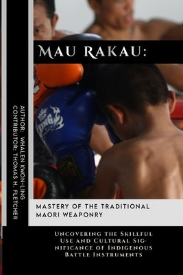 Mau Rakau: Mastery of the Traditional Maori Weaponry: Uncovering the Skillful Use and Cultural Significance of Indigenous Battle by Fletcher, Thomas H.