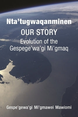 Nta'tugwaqanminen: Our Story: Evolution of the Gespe'gewa'gi Mi'gmaq by Mawiomi, Gespe'gewa'gi Mi'gmawei