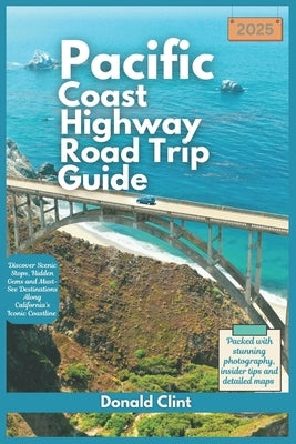 Pacific Coast highway Road Trip Guide 2025: Discover Scenic Stops, Hidden Gems and Must-See Destinations Along California's Iconic Coastline by Clint, Donald