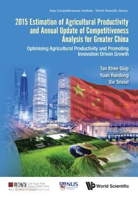 2015 Estimation of Agricultural Productivity and Annual Update of Competitiveness Analysis for Greater China: Optimising Agricultural Productivity and by Tan, Khee Giap