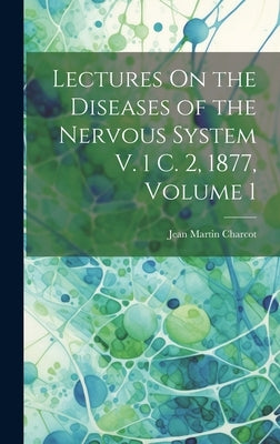 Lectures On the Diseases of the Nervous System V. 1 C. 2, 1877, Volume 1 by Charcot, Jean Martin