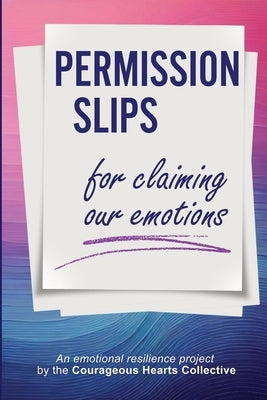 Permission Slips for Claiming Our Emotions: An emotional resilience project by the Courageous Hearts Collective by McLoughlin, Holly