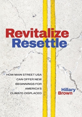 Revitalize I Resettle: How Main Street USA Can Offer New Beginnings for America's Climate-Displaced by Brown, Hillary