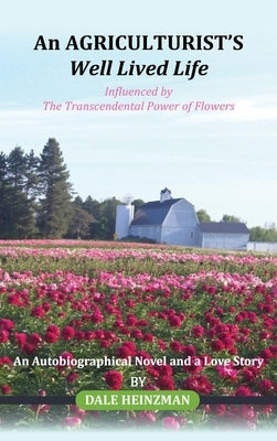 An AGRICULTURIST'S Well Lived Life: Influenced by The Transcendental Power of Flowers by Heinzman, Dale