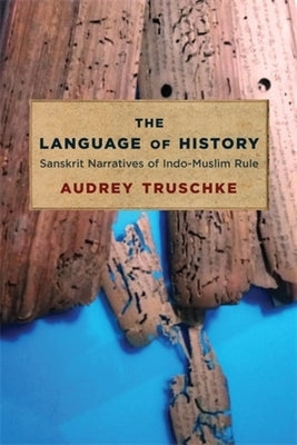 The Language of History: Sanskrit Narratives of Indo-Muslim Rule by Truschke, Audrey