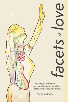 Facets of Love: A Guide for Every Lost Woman Desperate for a Life of Full Authentic Embodiment by Renee, Melissa