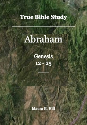 True Bible Study - Abraham Genesis 12-25 by Hill, Maura K.