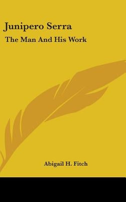 Junipero Serra: The Man And His Work by Fitch, Abigail H.