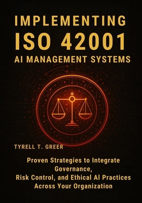 Implementing ISO 42001 AI Management Systems: Proven Strategies to Integrate Governance, Risk Control, and Ethical AI Practices Across Your Organizati by Greer, Tyrell T.