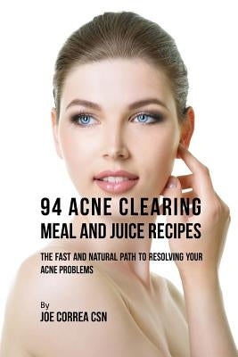 94 Acne Clearing Meal and Juice Recipes: The Fast and Natural Path to Resolving Your Acne Problems by Correa, Joe