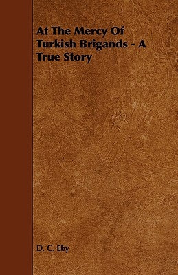At the Mercy of Turkish Brigands - A True Story by Eby, D. C.