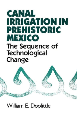 Canal Irrigation in Prehistoric Mexico: The Sequence of Technological Change by Doolittle, William E.