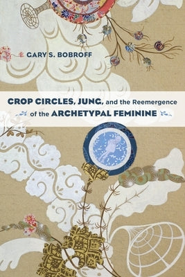 Crop Circles, Jung, and the Reemergence of the Archetypal Feminine by Bobroff, Gary S.
