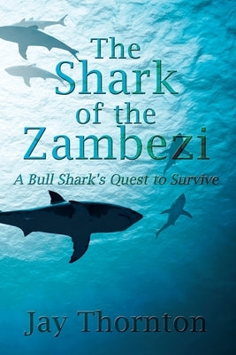 The Shark of the Zambezi: A Bull Shark's Quest to Survive by Thornton, Jay