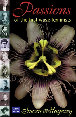 Passions of the First Wave Feminists by Magarey, S.