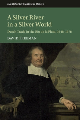A Silver River in a Silver World: Dutch Trade in the Rio de la Plata, 1648-1678 by Freeman, David