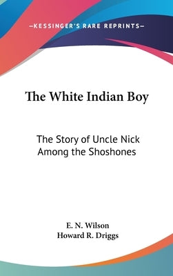 The White Indian Boy: The Story of Uncle Nick Among the Shoshones by Wilson, E. N.