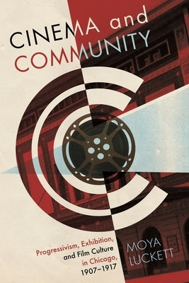 Cinema and Community: Progressivism, Exhibition, and Film Culture in Chicago, 1907-1917 by Luckett, Moya