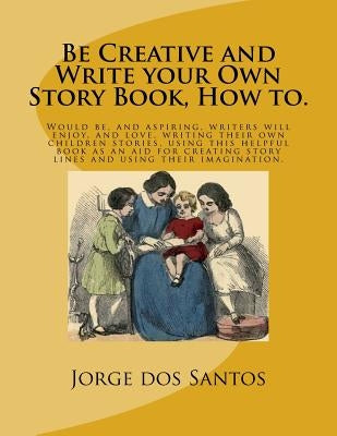 Be Creative and Write your Own Story Book, How to.: Would be, and aspiring, young writers will enjoy, and love, writing their own children stories, us by Dos Santos, Jorge