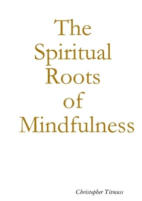The Spiritual Roots of Mindfulness by Titmuss, Christopher