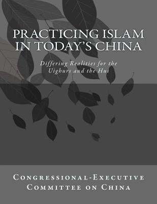 Practicing Islam in today's China: Differing Realities for the Uighurs and the Hui by Committee on China, Congressional-Execut
