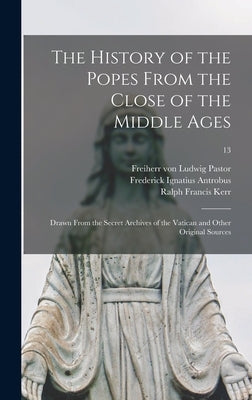 The History of the Popes From the Close of the Middle Ages: Drawn From the Secret Archives of the Vatican and Other Original Sources; 13 by Pastor, Ludwig Freiherr Von