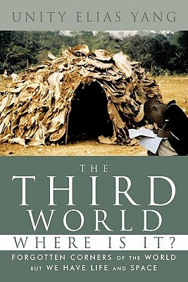 The Third World Where Is It?: Forgotten Corners of the World But We Have Life and Space by Yang, Unity Elias