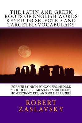 The Latin and Greek Roots of English Words Keyed to Selected and Targeted Vocabulary: For Use by High Schoolers, Middle Schoolers, Elementary Schooler by Zaslavsky, Robert