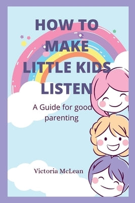 How to make little kids listen: A guide for good parenting by McLean, Victoria