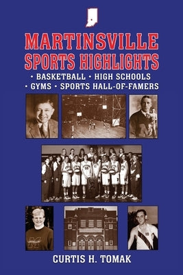 Martinsville Sports Highlights: Basketball, High Schools, Gyms and Sports Hall-of-Famers from Martinsville, Indiana by Tomak, Curtis H.