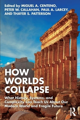 How Worlds Collapse: What History, Systems, and Complexity Can Teach Us about Our Modern World and Fragile Future by Centeno, Miguel