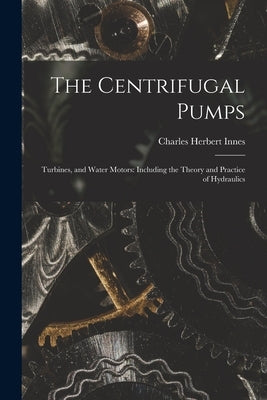 The Centrifugal Pumps: Turbines, and Water Motors: Including the Theory and Practice of Hydraulics by Innes, Charles Herbert