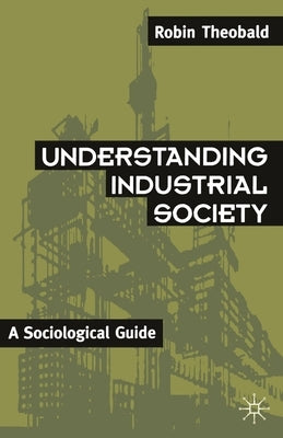Understanding Industrial Society: A Sociological Guide by Theobald, Robin