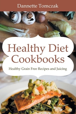 Healthy Diet Cookbooks: Healthy Grain Free Recipes and Juicing by Tomczak, Dannette