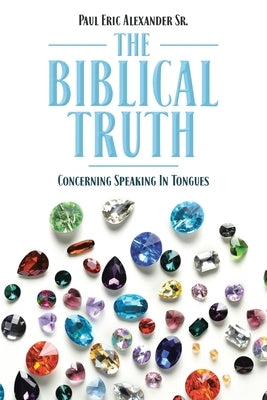 The Biblical Truth: Concerning Speaking in Tongues by Alexander, Paul Eric, Sr.