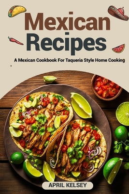 The Best Mexican Recipes: A Mexican Cookbook For Taqueria-Style Home Cooking by Kelsey, April