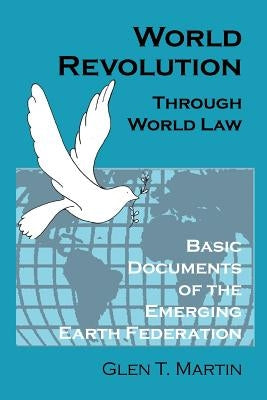 World Revolution Through World Law: Basic Documents of the Emerging Earth Federation by Martin, Glen T.