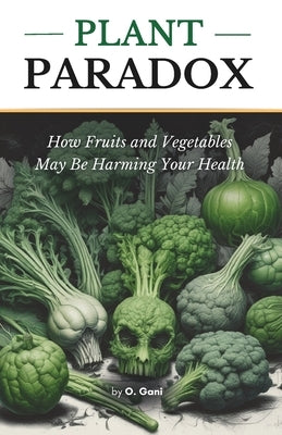 Plant Paradox: How Fruits and Vegetables May Be Harming Your Health: The Shocking Truth About the Hidden Dangers in Plant Based Foods. by Gani, O.