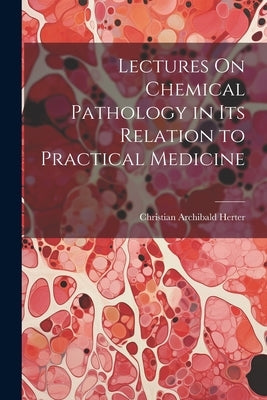 Lectures On Chemical Pathology in Its Relation to Practical Medicine by Herter, Christian Archibald