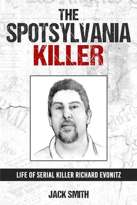 The Spotsylvania Killer: Life of Serial Killer Richard Evonitz by Smith, Jack