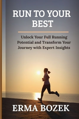 Run to Your Best: Unlock Your Full Running Potential and Transform Your Journey with Expert Insights by Bozek, Erma