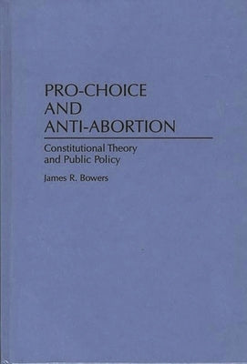 Pro-Choice and Anti-Abortion: Constitutional Theory and Public Policy by Bowers, James R.